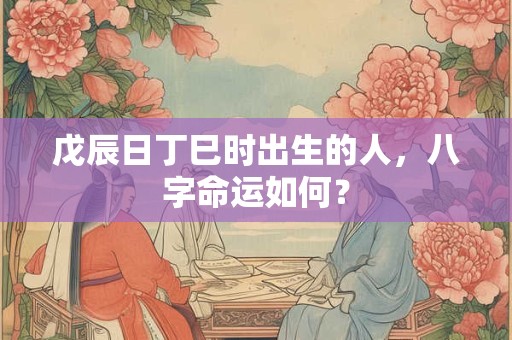 戊辰日丁巳时出生的人，八字命运如何？
