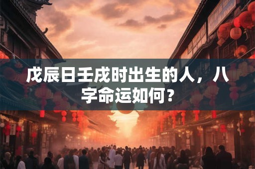 戊辰日壬戌时出生的人，八字命运如何？