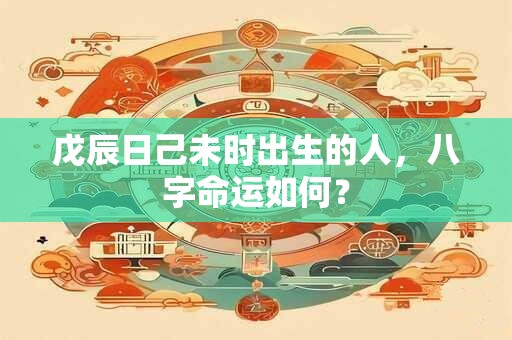 戊辰日己未时出生的人，八字命运如何？