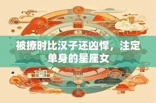 被撩时比汉子还凶悍，注定单身的星座女