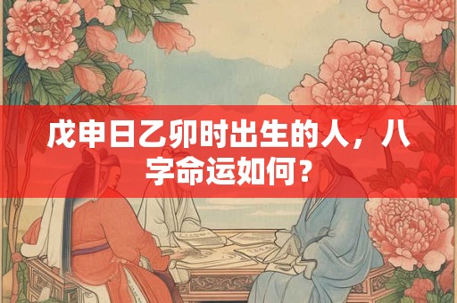 戊申日乙卯时出生的人，八字命运如何？