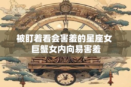 被盯着看会害羞的星座女 巨蟹女内向易害羞