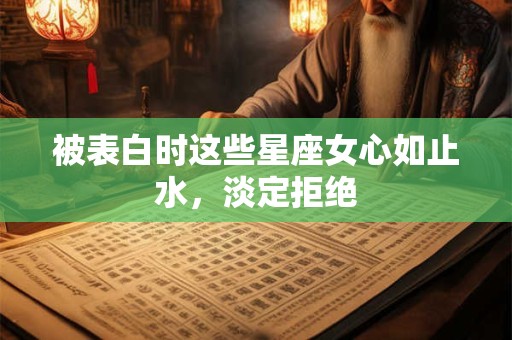 被表白时这些星座女心如止水，淡定拒绝
