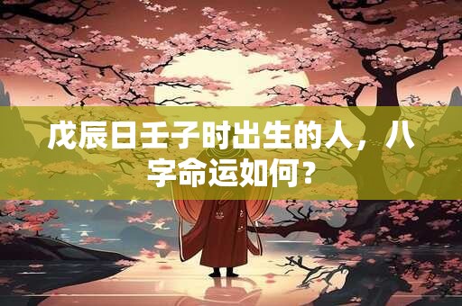 戊辰日壬子时出生的人，八字命运如何？