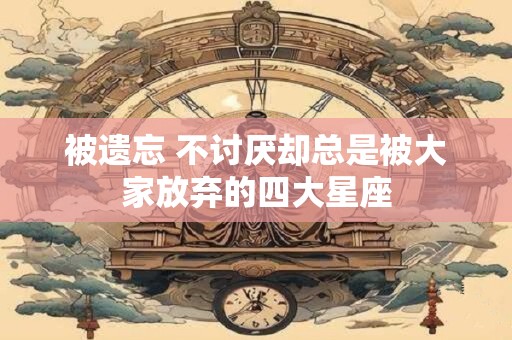 被遗忘 不讨厌却总是被大家放弃的四大星座