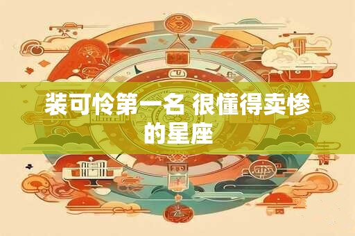 装可怜第一名 很懂得卖惨的星座