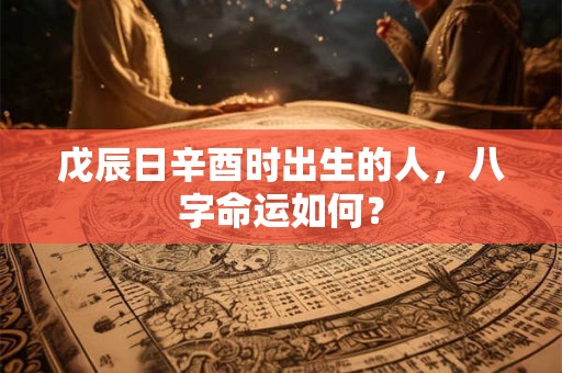 戊辰日辛酉时出生的人，八字命运如何？