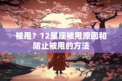 详细阅读:被甩?12星座被甩原因和防止被甩的方法 被甩?12星座被甩原因和防止被甩的方法