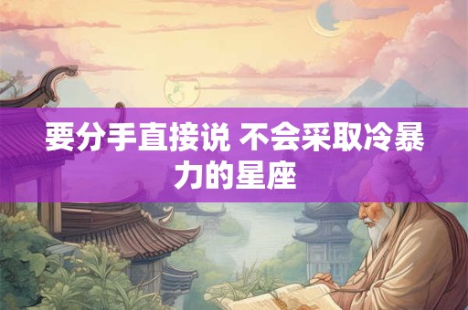 要分手直接说 不会采取冷暴力的星座