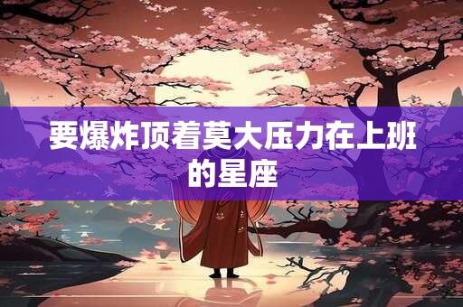 要爆炸顶着莫大压力在上班的星座