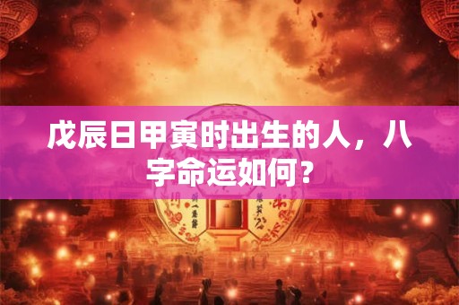 戊辰日甲寅时出生的人，八字命运如何？