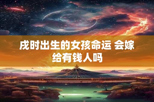 戌时出生的女孩命运 会嫁给有钱人吗