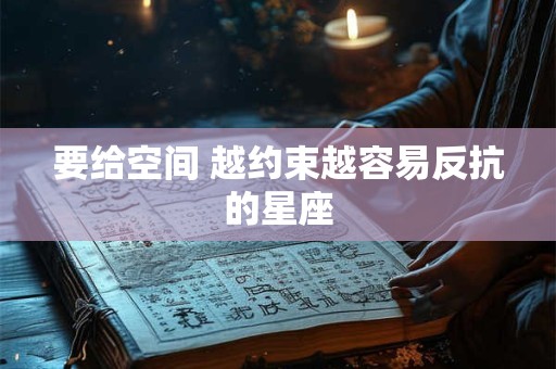 要给空间 越约束越容易反抗的星座