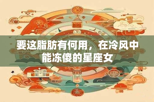 要这脂肪有何用，在冷风中能冻傻的星座女