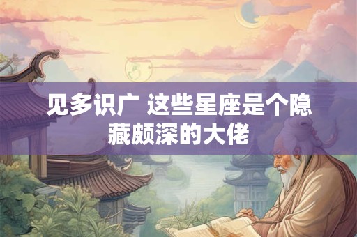 见多识广 这些星座是个隐藏颇深的大佬