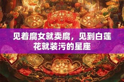 见着腐女就卖腐，见到白莲花就装污的星座