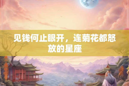 见钱何止眼开，连菊花都怒放的星座