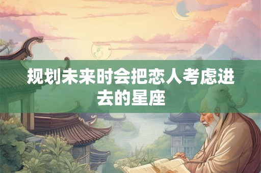 规划未来时会把恋人考虑进去的星座