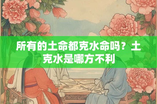 所有的土命都克水命吗？土克水是哪方不利