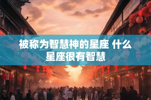被称为智慧神的星座 什么星座很有智慧