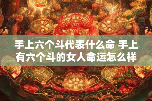 手上六个斗代表什么命 手上有六个斗的女人命运怎么样