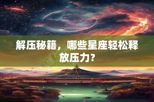 解压秘籍，哪些星座轻松释放压力？