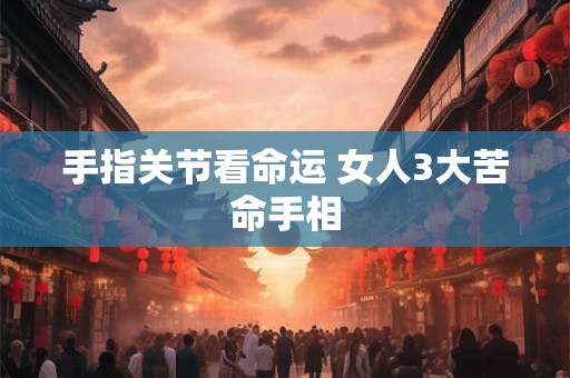 手指关节看命运 女人3大苦命手相