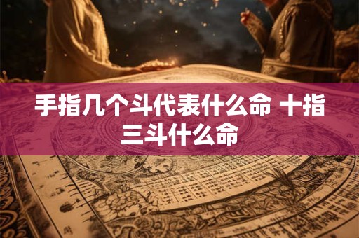 手指几个斗代表什么命 十指三斗什么命