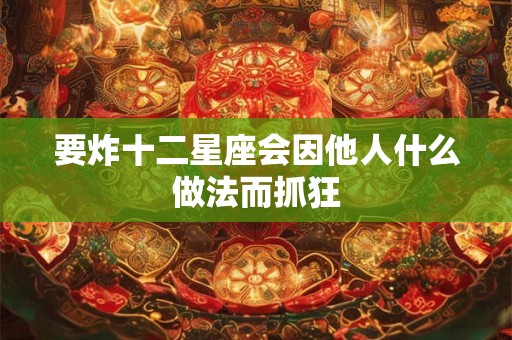 要炸十二星座会因他人什么做法而抓狂