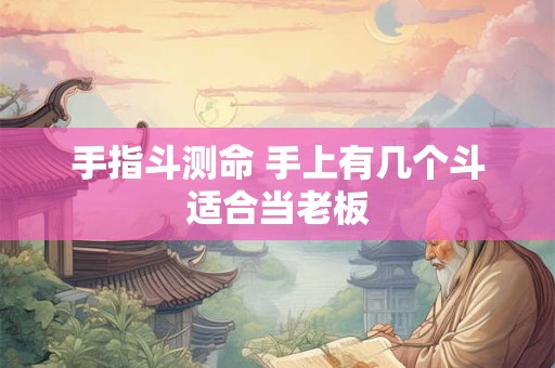 手指斗测命 手上有几个斗适合当老板