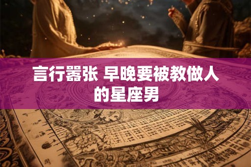 言行嚣张 早晚要被教做人的星座男
