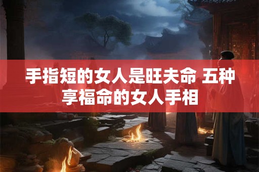 手指短的女人是旺夫命 五种享福命的女人手相