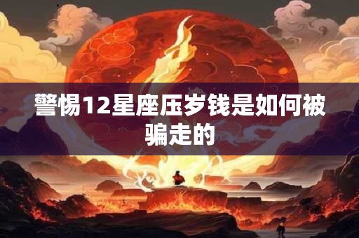 警惕12星座压岁钱是如何被骗走的