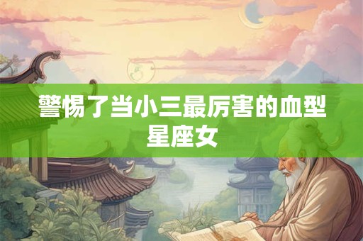 警惕了当小三最厉害的血型星座女