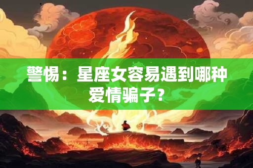 警惕：星座女容易遇到哪种爱情骗子？