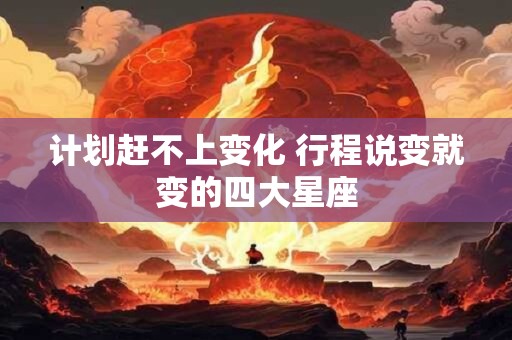 计划赶不上变化 行程说变就变的四大星座