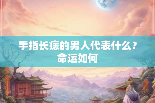 手指长痣的男人代表什么？命运如何