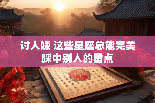 讨人嫌 这些星座总能完美踩中别人的雷点