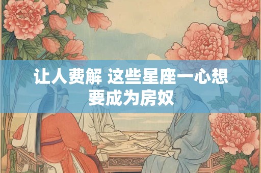 让人费解 这些星座一心想要成为房奴