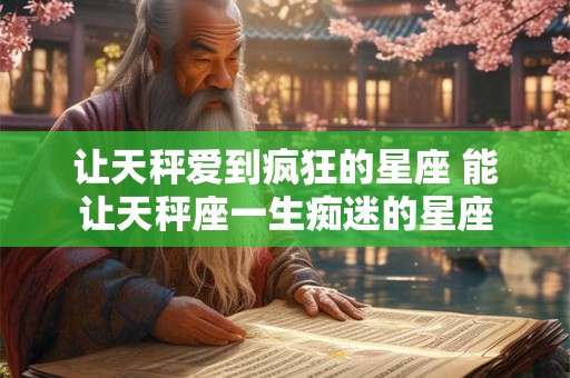 让天秤爱到疯狂的星座 能让天秤座一生痴迷的星座