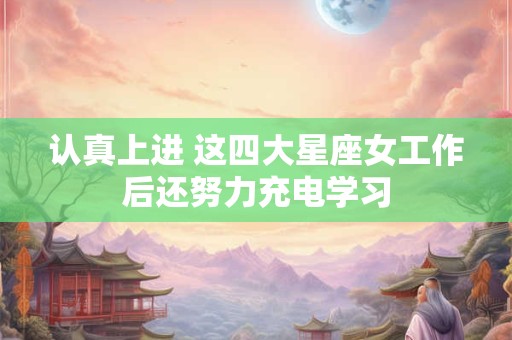认真上进 这四大星座女工作后还努力充电学习
