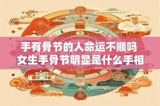 手有骨节的人命运不顺吗 女生手骨节明显是什么手相