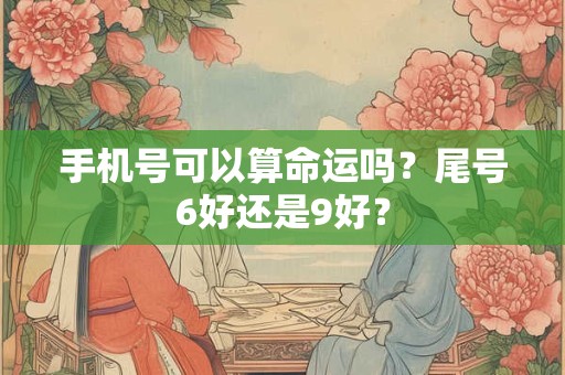 手机号可以算命运吗？尾号6好还是9好？