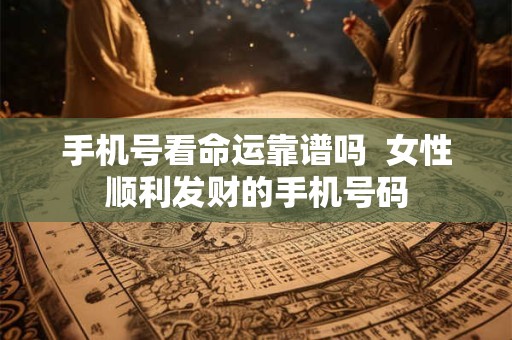 手机号看命运靠谱吗  女性顺利发财的手机号码