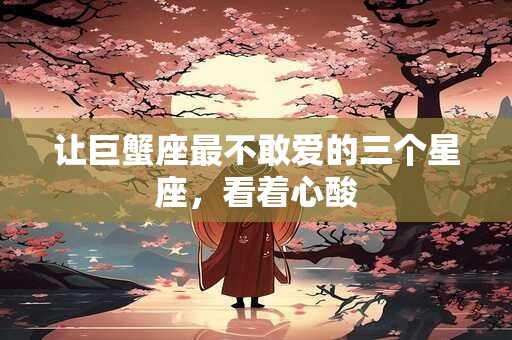 让巨蟹座最不敢爱的三个星座，看着心酸