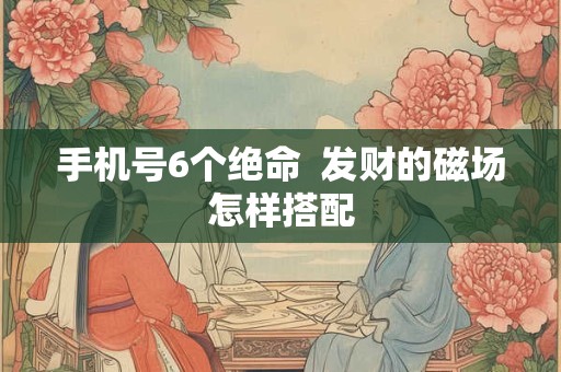 手机号6个绝命  发财的磁场怎样搭配