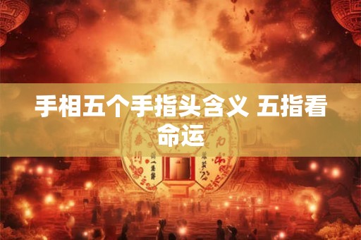 手相五个手指头含义 五指看命运