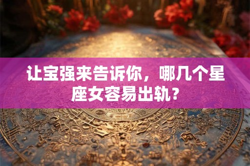 让宝强来告诉你，哪几个星座女容易出轨？
