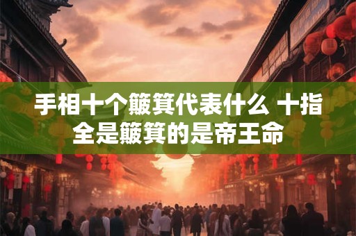 手相十个簸箕代表什么 十指全是簸箕的是帝王命