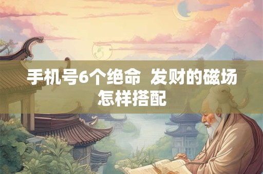 手机号6个绝命  发财的磁场怎样搭配